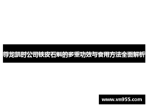 尊龙凯时公司铁皮石斛的多重功效与食用方法全面解析